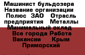 Машинист бульдозера › Название организации ­ Полюс, ЗАО › Отрасль предприятия ­ Металлы › Минимальный оклад ­ 1 - Все города Работа » Вакансии   . Крым,Приморский